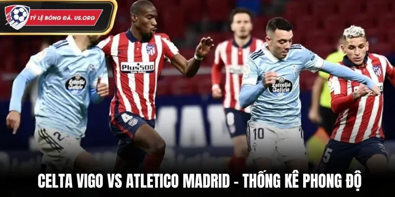 Celta Vigo vs Atletico Madrid - phân tích điểm rơi phong độ